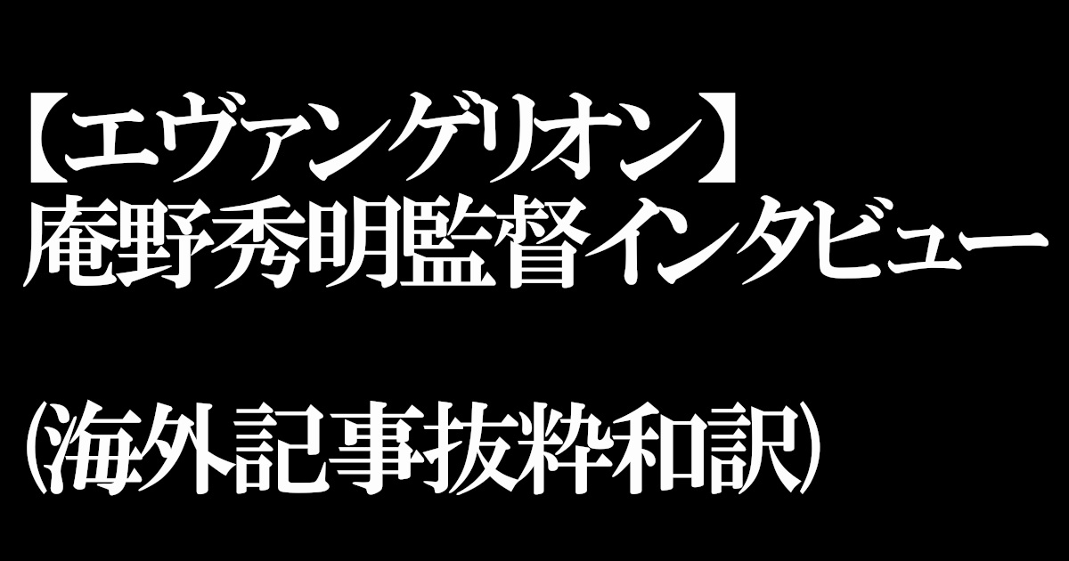 エヴァンゲリオン 庵野秀明監督インタビュー 海外記事抜粋和訳 イーネタ